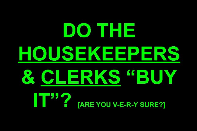 DO THE HOUSEKEEPERS & CLERKS “BUY IT”? [ARE YOU V-E-R-Y SURE? ] 