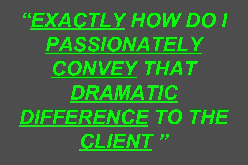 “EXACTLY HOW DO I PASSIONATELY CONVEY THAT DRAMATIC DIFFERENCE TO THE CLIENT ” 