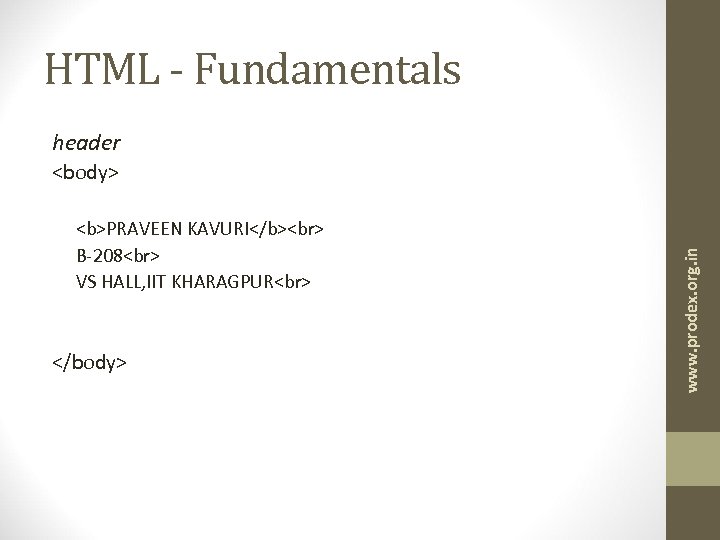 HTML - Fundamentals header <b>PRAVEEN KAVURI</b> B-208 VS HALL, IIT KHARAGPUR </body> www. prodex.