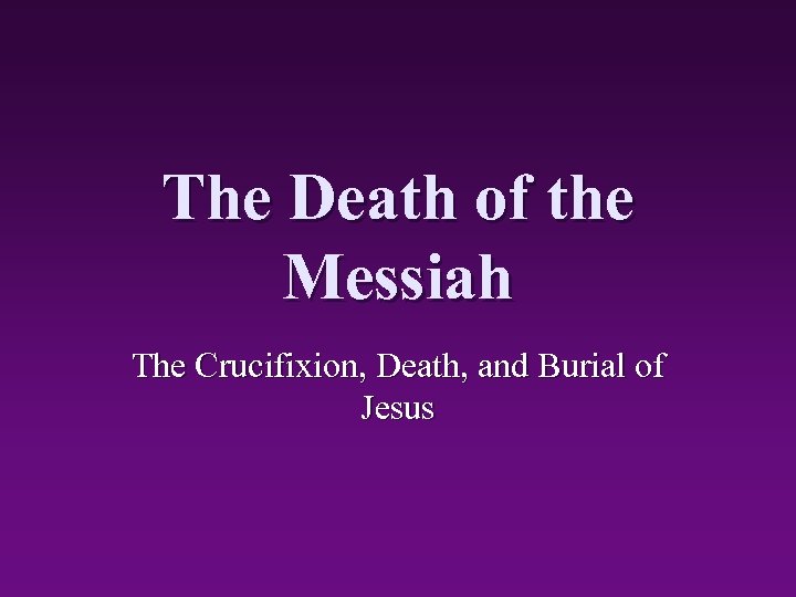 The Death of the Messiah The Crucifixion, Death, and Burial of Jesus 