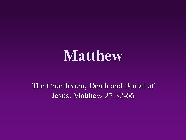 Matthew The Crucifixion, Death and Burial of Jesus. Matthew 27: 32 -66 