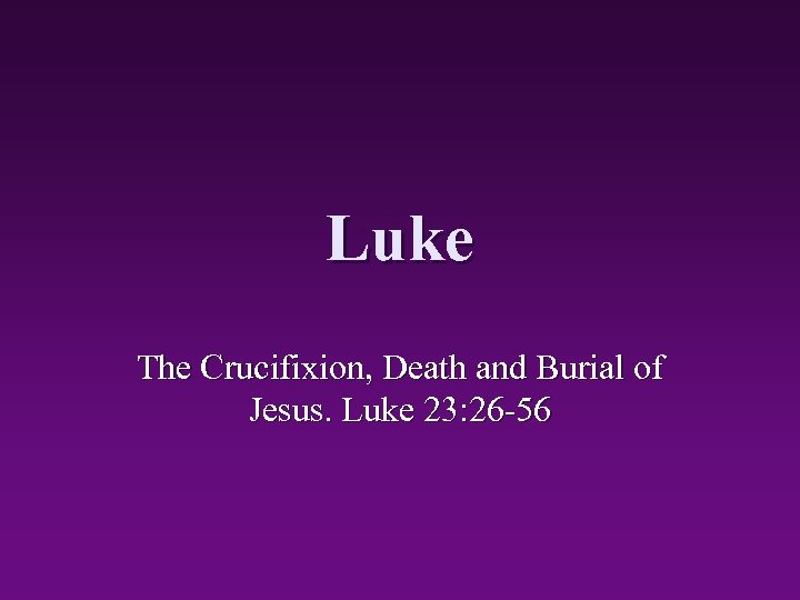 Luke The Crucifixion, Death and Burial of Jesus. Luke 23: 26 -56 