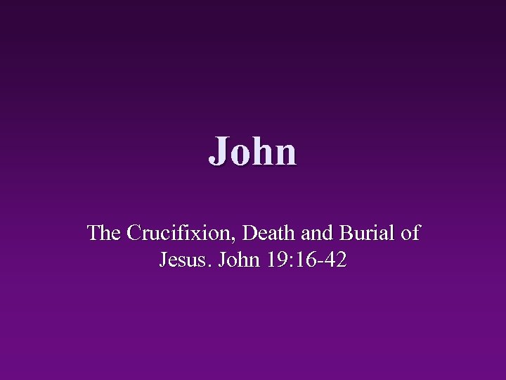 John The Crucifixion, Death and Burial of Jesus. John 19: 16 -42 