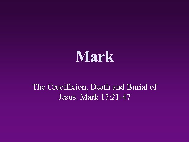 Mark The Crucifixion, Death and Burial of Jesus. Mark 15: 21 -47 