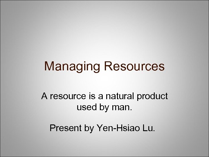 Managing Resources A resource is a natural product used by man. Present by Yen-Hsiao