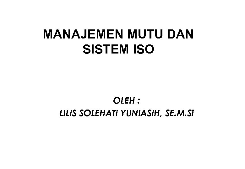 MANAJEMEN MUTU DAN SISTEM ISO OLEH : LILIS SOLEHATI YUNIASIH, SE. M. Si 