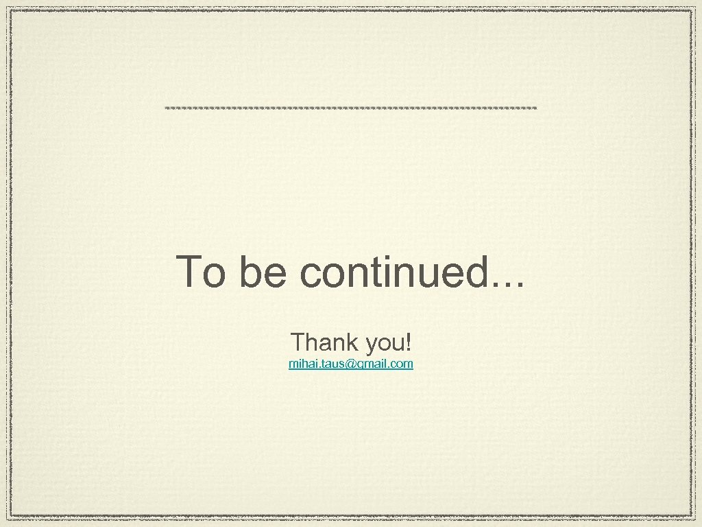 To be continued. . . Thank you! mihai. taus@gmail. com 