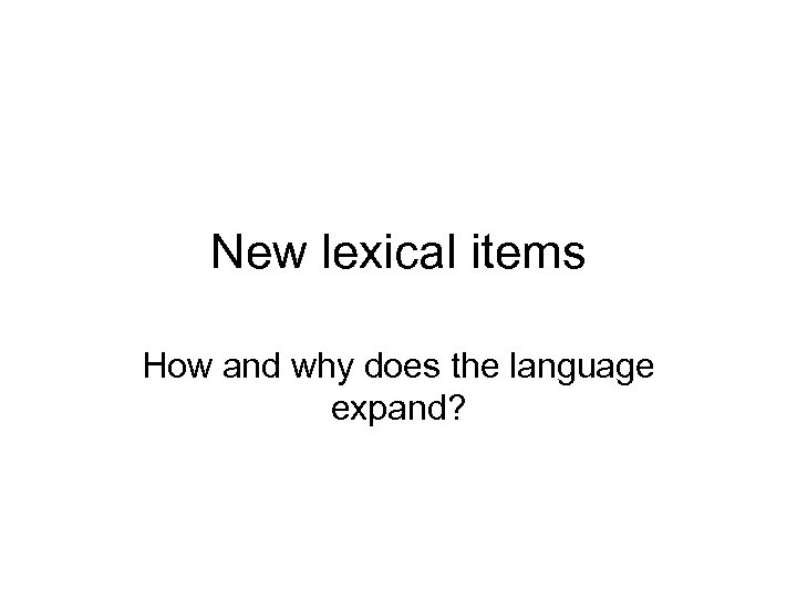 New lexical items How and why does the language expand? 