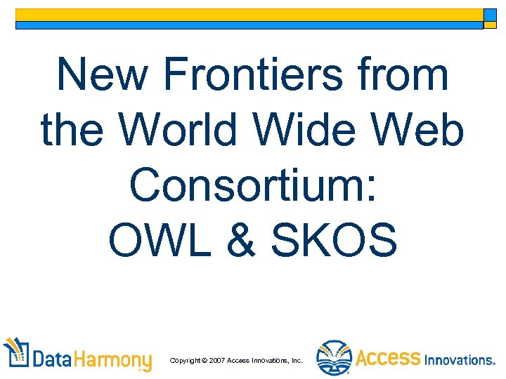 New Frontiers from the World Wide Web Consortium: OWL & SKOS Copyright 2007 Access
