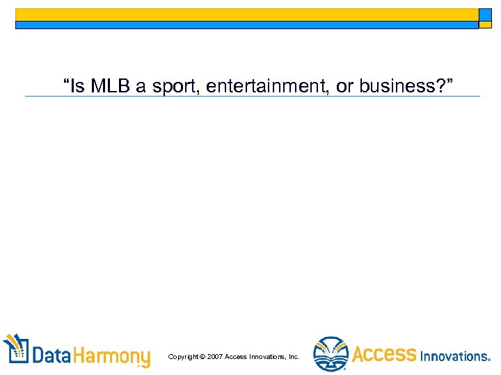 “Is MLB a sport, entertainment, or business? ” Copyright 2007 Access Innovations, Inc. 