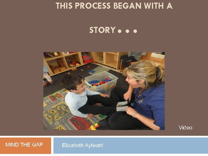 THIS PROCESS BEGAN WITH A STORY … Video MIND THE GAP Elizabeth Aylward 