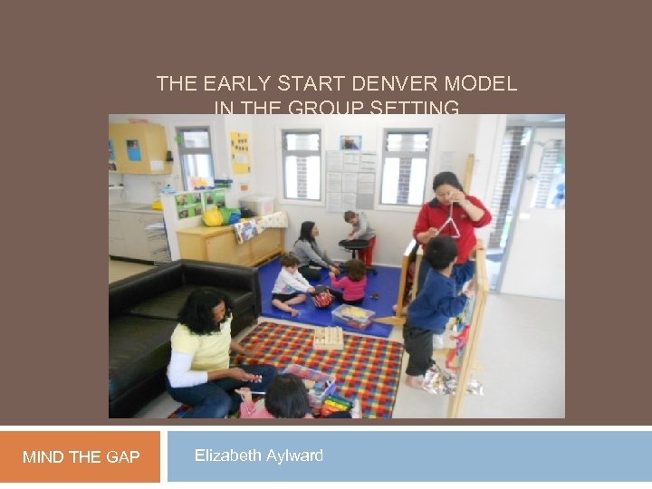 THE EARLY START DENVER MODEL IN THE GROUP SETTING MIND THE GAP Elizabeth Aylward
