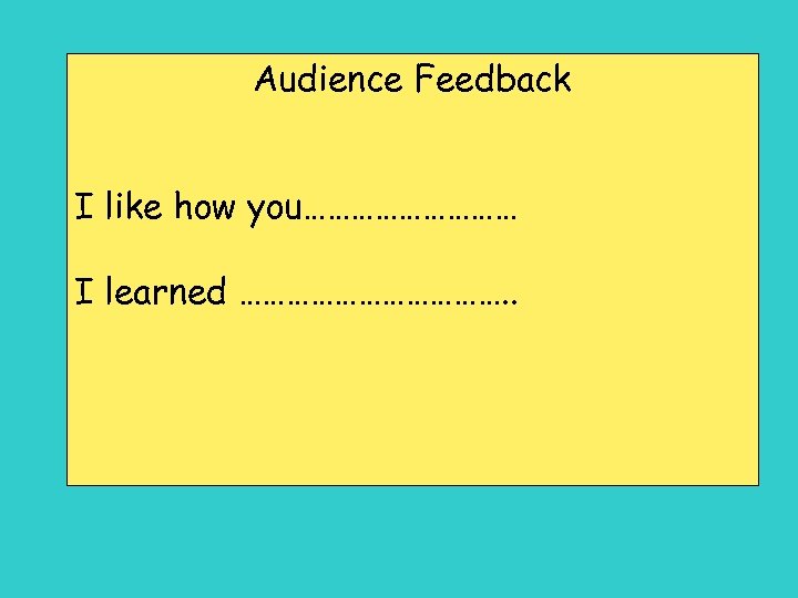 Audience Feedback I like how you…………… I learned ………………. . 