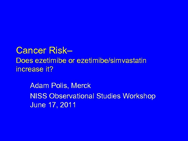 Cancer Risk– Does ezetimibe or ezetimibe/simvastatin increase it? Adam Polis, Merck NISS Observational Studies