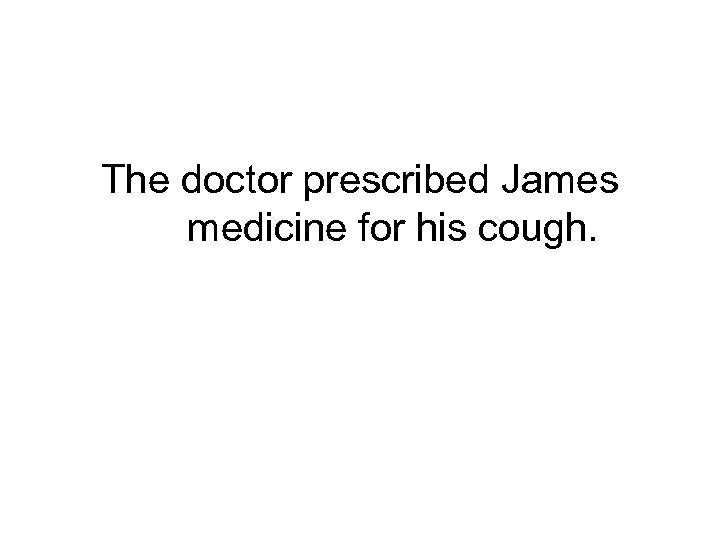 The doctor prescribed James medicine for his cough. 