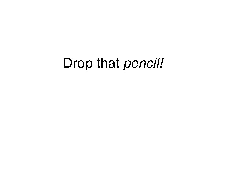 Drop that pencil! 