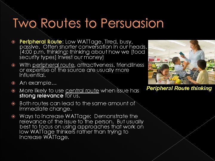 Two Routes to Persuasion Peripheral Route: Low WATTage. Tired, busy, passive. Often shorter conversation