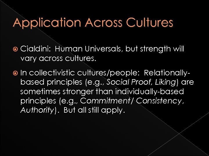 Application Across Cultures Cialdini: Human Universals, but strength will vary across cultures. In collectivistic