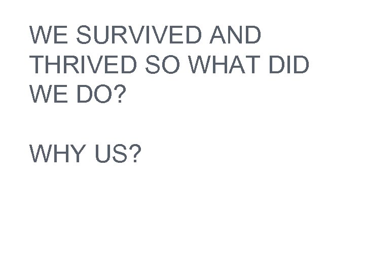 WE SURVIVED AND THRIVED SO WHAT DID WE DO? WHY US? 