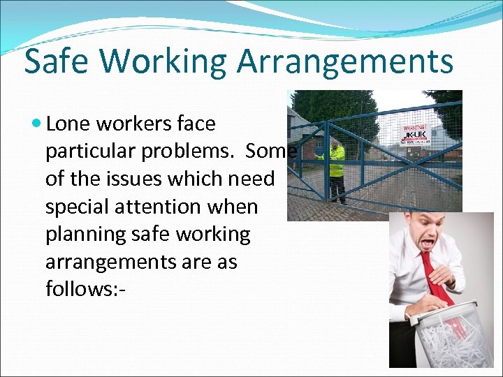 Safe Working Arrangements Lone workers face particular problems. Some of the issues which need