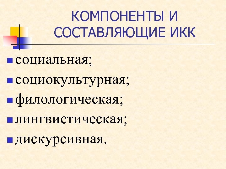 КОМПОНЕНТЫ И СОСТАВЛЯЮЩИЕ ИКК социальная; n социокультурная; n филологическая; n лингвистическая; n дискурсивная. n