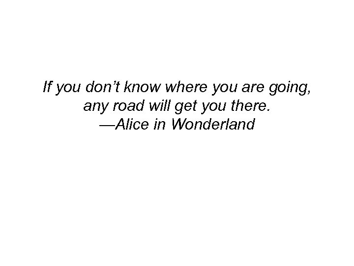 If you don’t know where you are going, any road will get you there.