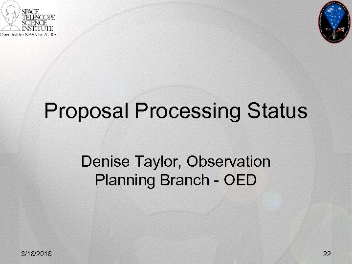 Proposal Processing Status Denise Taylor, Observation Planning Branch - OED 3/18/2018 22 