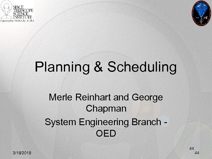 Planning & Scheduling Merle Reinhart and George Chapman System Engineering Branch OED 3/18/2018 44