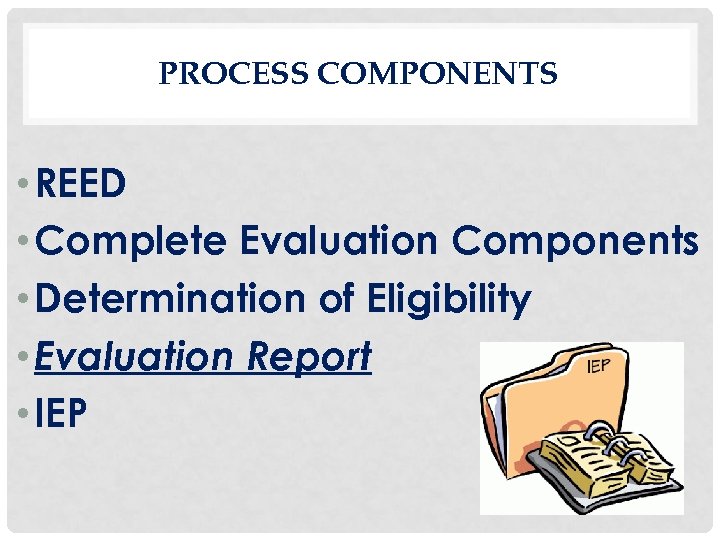 PROCESS COMPONENTS • REED • Complete Evaluation Components • Determination of Eligibility • Evaluation