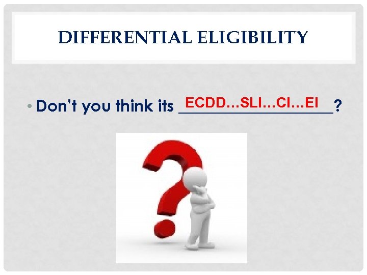 DIFFERENTIAL ELIGIBILITY ECDD…SLI…CI…EI • Don’t you think its __________? 