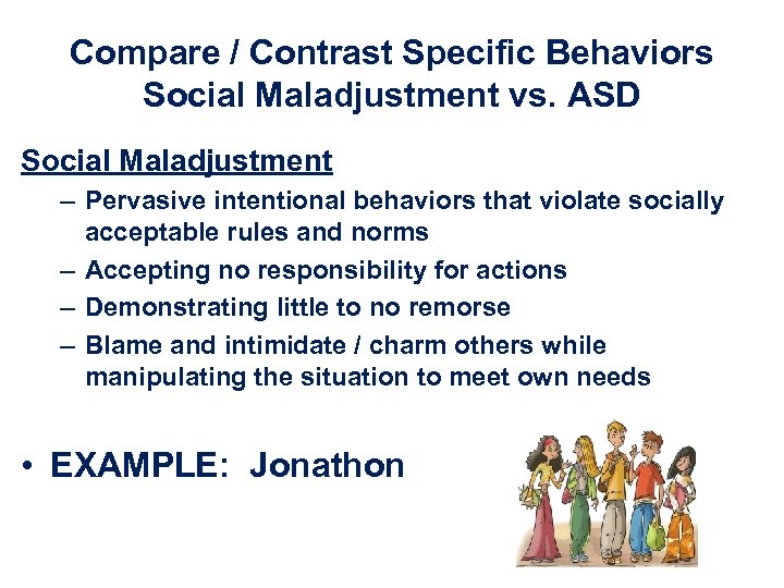 Compare / Contrast Specific Behaviors Social Maladjustment vs. ASD Social Maladjustment – Pervasive intentional