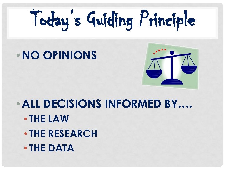 Today’s Guiding Principle • NO OPINIONS • ALL DECISIONS INFORMED BY…. • THE LAW
