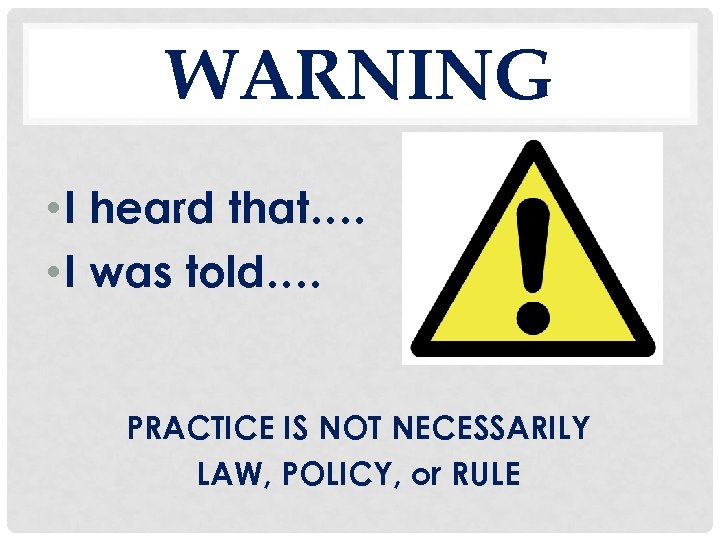 WARNING • I heard that…. • I was told…. PRACTICE IS NOT NECESSARILY LAW,