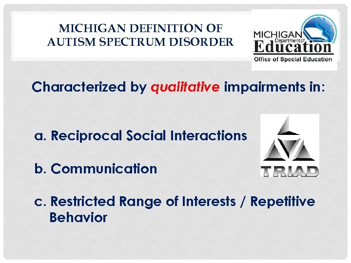 MICHIGAN DEFINITION OF AUTISM SPECTRUM DISORDER Characterized by qualitative impairments in: a. Reciprocal Social