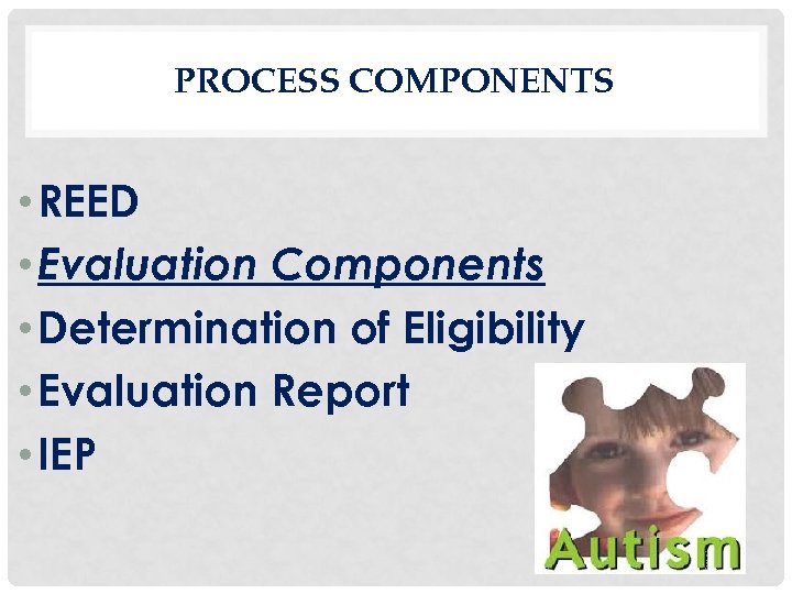 PROCESS COMPONENTS • REED • Evaluation Components • Determination of Eligibility • Evaluation Report