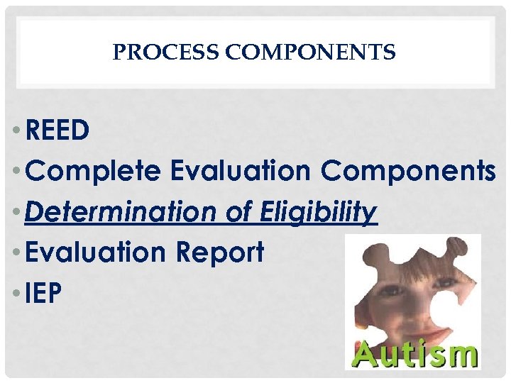 PROCESS COMPONENTS • REED • Complete Evaluation Components • Determination of Eligibility • Evaluation
