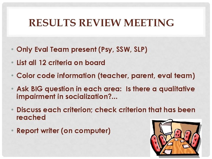 RESULTS REVIEW MEETING • Only Eval Team present (Psy, SSW, SLP) • List all