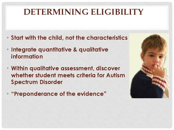 DETERMINING ELIGIBILITY • Start with the child, not the characteristics • Integrate quantitative &