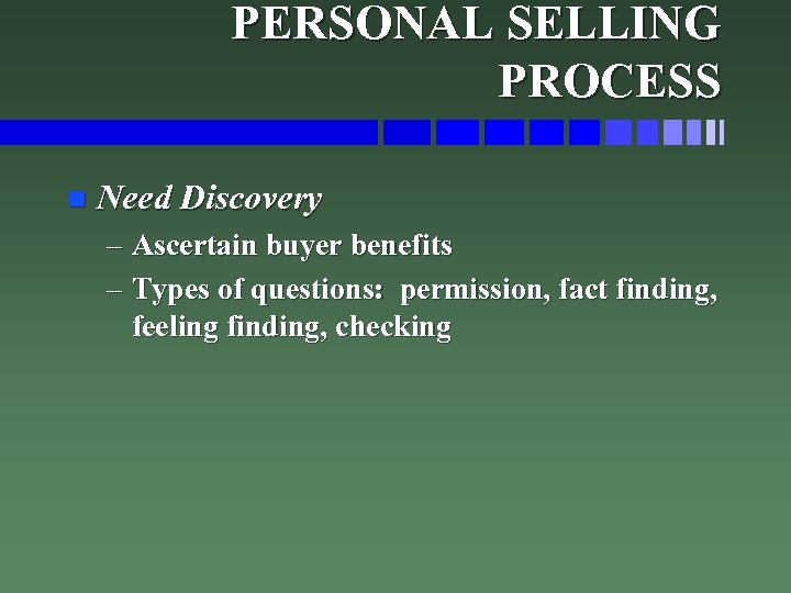 PERSONAL SELLING PROCESS n Need Discovery – Ascertain buyer benefits – Types of questions: