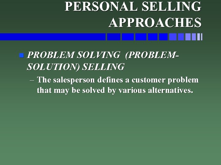 PERSONAL SELLING APPROACHES n PROBLEM SOLVING (PROBLEMSOLUTION) SELLING – The salesperson defines a customer