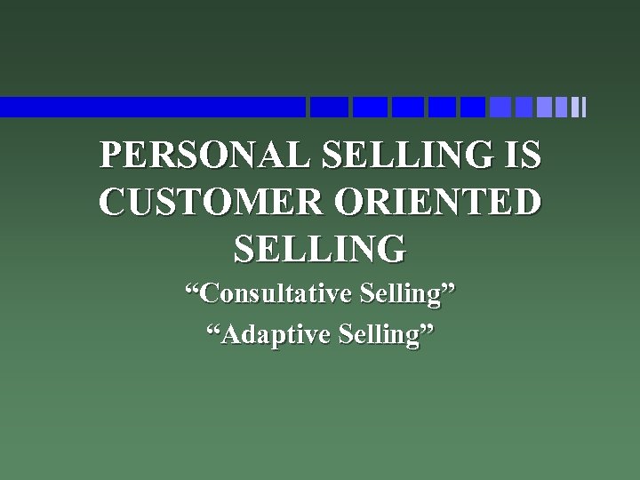 PERSONAL SELLING IS CUSTOMER ORIENTED SELLING “Consultative Selling” “Adaptive Selling” 