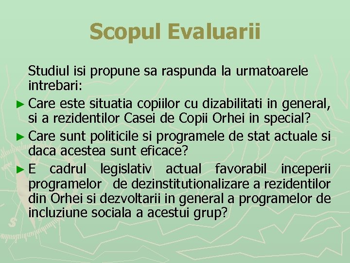 Scopul Evaluarii Studiul isi propune sa raspunda la urmatoarele intrebari: ► Care este situatia