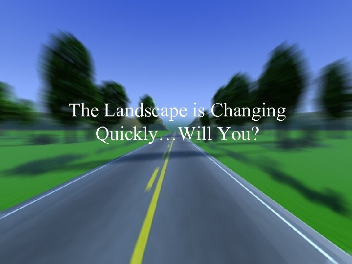 The Landscape is Changing Quickly…Will You? 