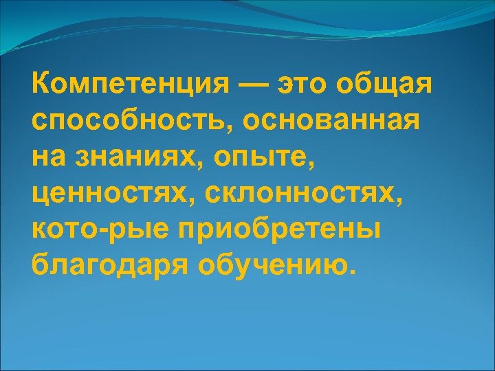 Компетенция — это общая способность, основанная на знаниях, опыте, ценностях, склонностях, кото рые приобретены