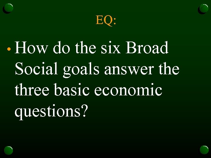 EQ: • How do the six Broad Social goals answer the three basic economic