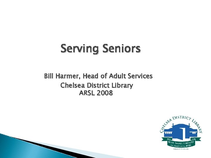 Serving Seniors Bill Harmer, Head of Adult Services Chelsea District Library ARSL 2008 