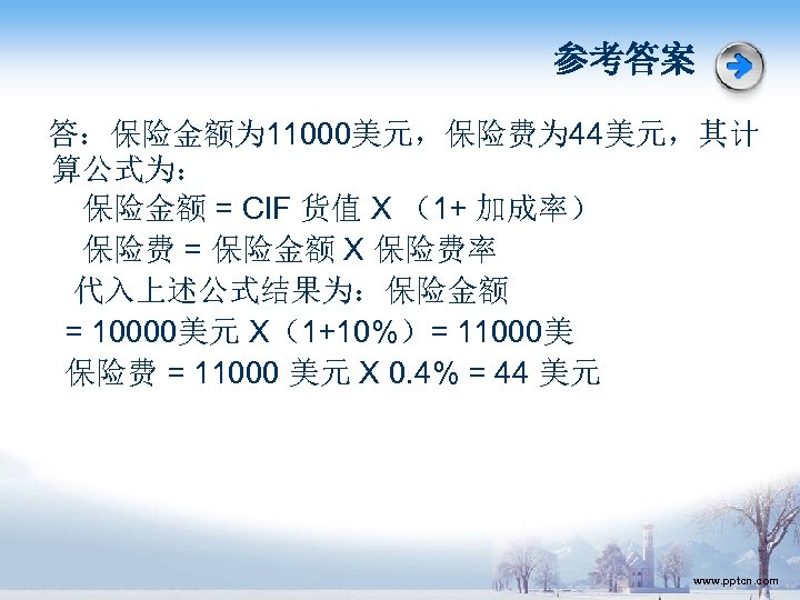 参考答案 答：保险金额为 11000美元，保险费为 44美元，其计 算公式为： 保险金额 = CIF 货值 X （1+ 加成率） 保险费 =