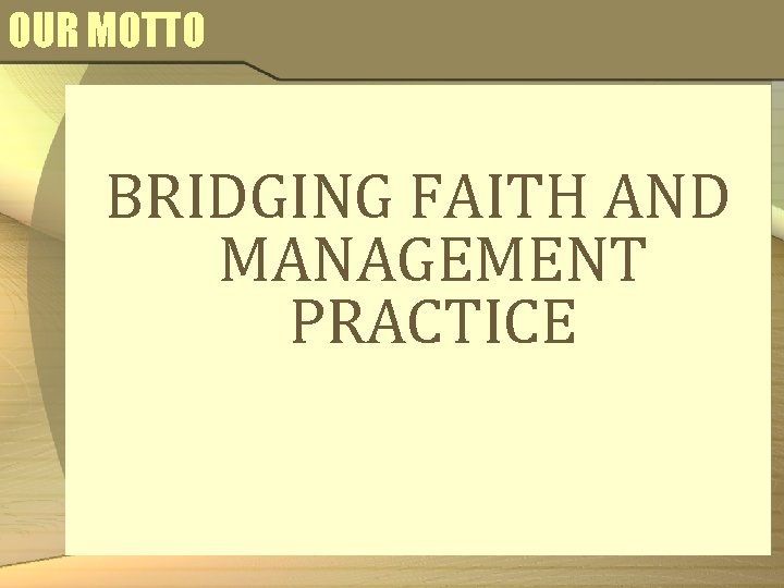 OUR MOTTO BRIDGING FAITH AND MANAGEMENT PRACTICE 