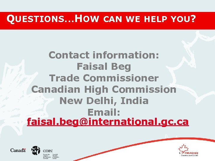 QUESTIONS…HOW CAN WE HELP YOU? Contact information: Faisal Beg Trade Commissioner Canadian High Commission