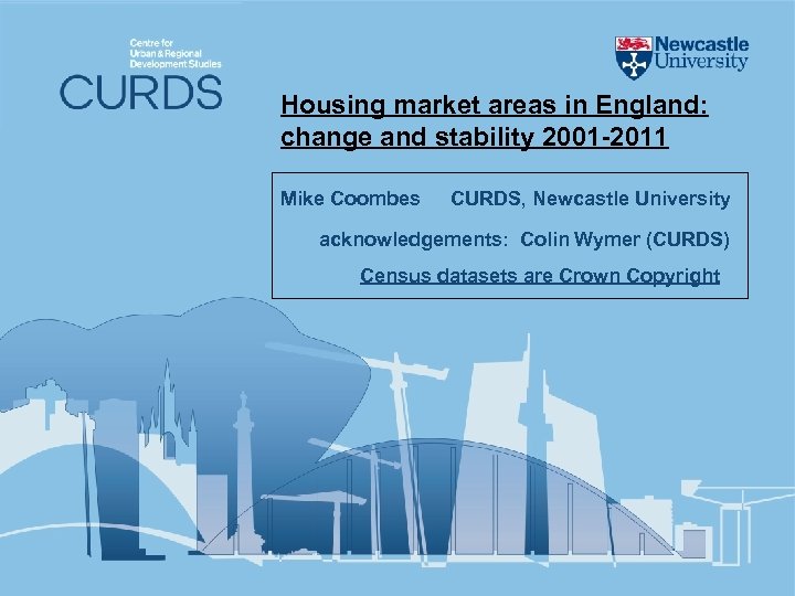 Housing market areas in England: change and stability 2001 -2011 Mike Coombes CURDS, Newcastle